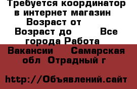 Требуется координатор в интернет-магазин › Возраст от ­ 20 › Возраст до ­ 40 - Все города Работа » Вакансии   . Самарская обл.,Отрадный г.